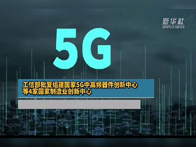 【新华社】工信部批复组建国家5G中高频器件创新中心等4家国家制造业创新中心